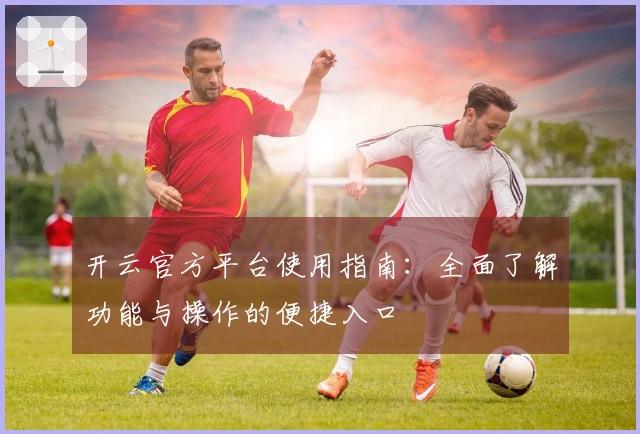 开云官方平台使用指南：全面了解功能与操作的便捷入口