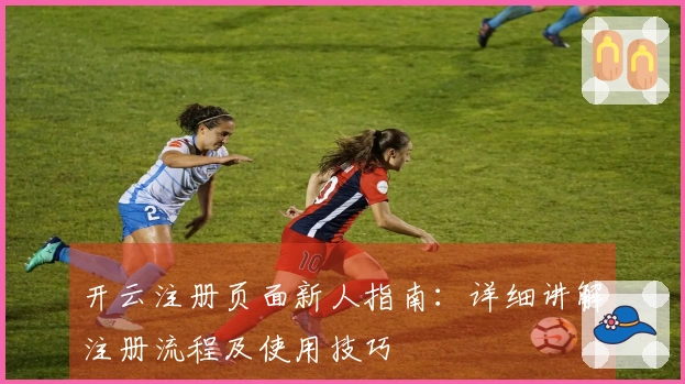 开云注册页面新人指南：详细讲解注册流程及使用技巧