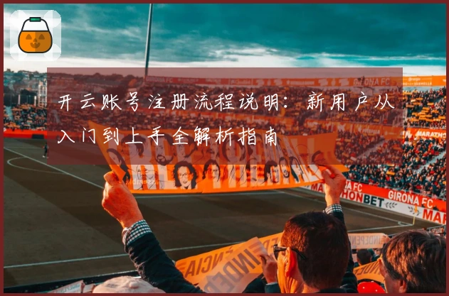 开云账号注册流程说明:新用户从入门到上手全解析指南