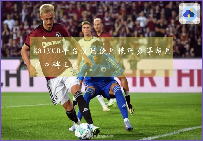 kaiyun平台注册使用技巧分享与用户口碑汇总