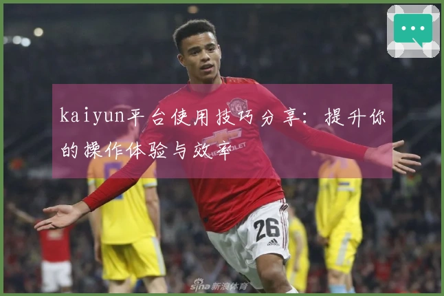 kaiyun平台使用技巧分享：提升你的操作体验与效率