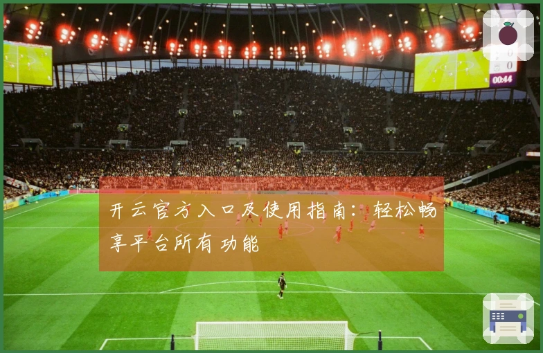 开云官方入口及使用指南：轻松畅享平台所有功能