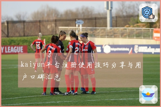 kaiyun平台注册使用技巧分享与用户口碑汇总