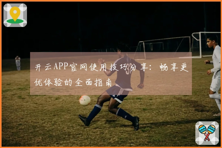 开云APP官网使用技巧分享:畅享更优体验的全面指南