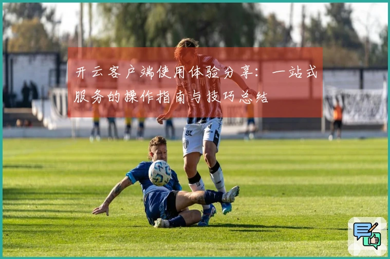 开云客户端使用体验分享：一站式服务的操作指南与技巧总结