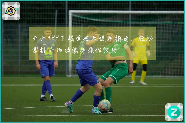 开云APP下载途径及使用指南，轻松掌握全面功能与操作技巧