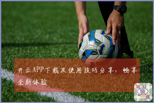 开云APP下载及使用技巧分享，畅享全新体验