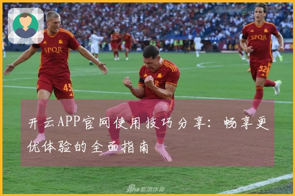 开云APP官网使用技巧分享：畅享更优体验的全面指南