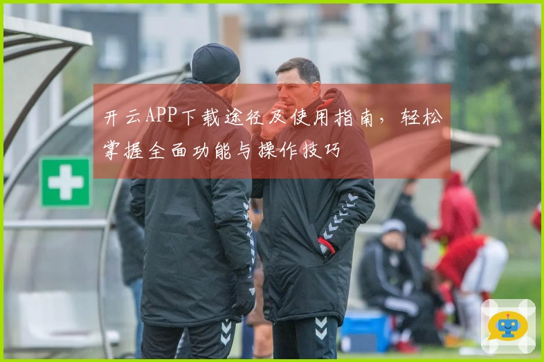 开云APP下载途径及使用指南，轻松掌握全面功能与操作技巧