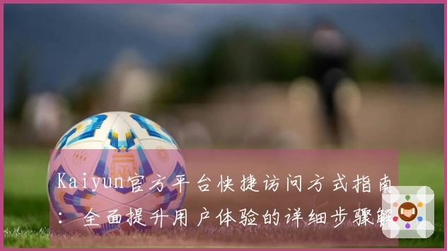 Kaiyun官方平台快捷访问方式指南：全面提升用户体验的详细步骤解析