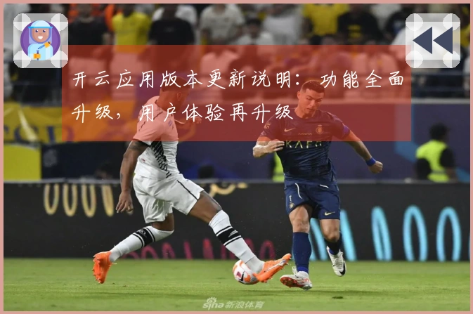 开云应用版本更新说明:功能全面升级,用户体验再升级