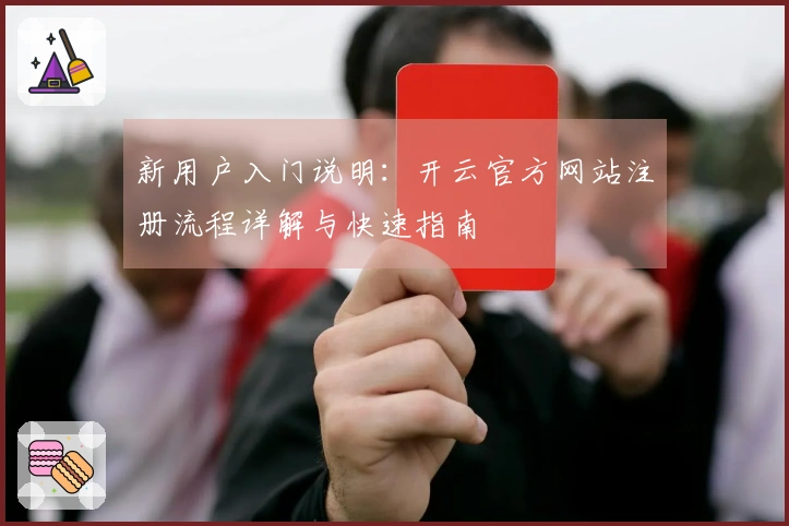 新用户入门说明：开云官方网站注册流程详解与快速指南