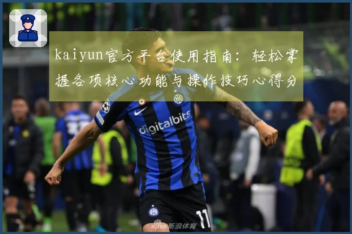 kaiyun官方平台使用指南：轻松掌握各项核心功能与操作技巧心得分享