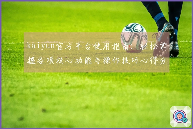 kaiyun官方平台使用指南：轻松掌握各项核心功能与操作技巧心得分享
