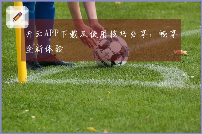 开云APP下载及使用技巧分享,畅享全新体验