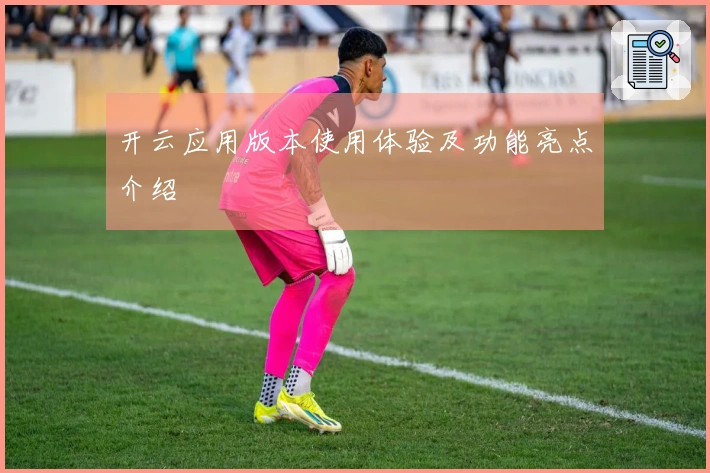 开云应用版本使用体验及功能亮点介绍