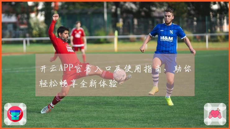 开云APP官方入口及使用指南，助你轻松畅享全新体验