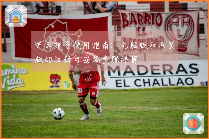 开云账号使用指南：电脑版和网页版的注册与安装步骤详解