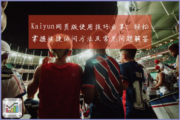Kaiyun网页版使用技巧分享:轻松掌握快捷访问方法及常见问题解答合集