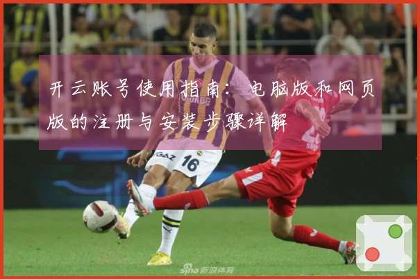 开云账号使用指南:电脑版和网页版的注册与安装步骤详解