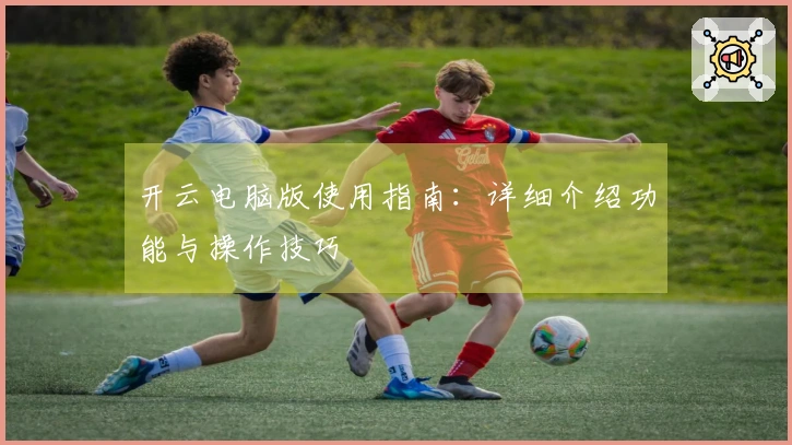 开云电脑版使用指南：详细介绍功能与操作技巧