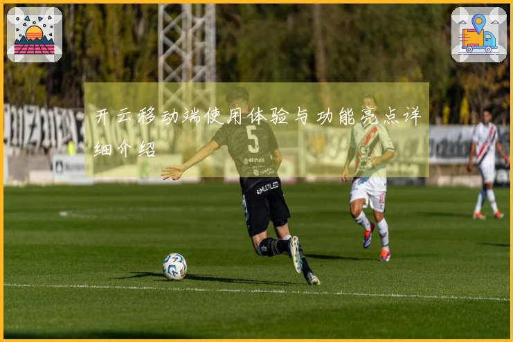 开云移动端使用体验与功能亮点详细介绍