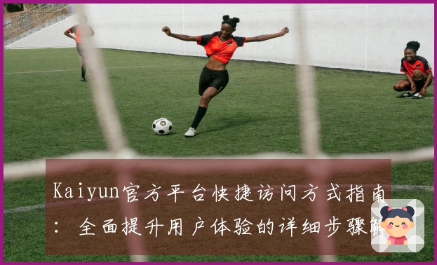 Kaiyun官方平台快捷访问方式指南：全面提升用户体验的详细步骤解析